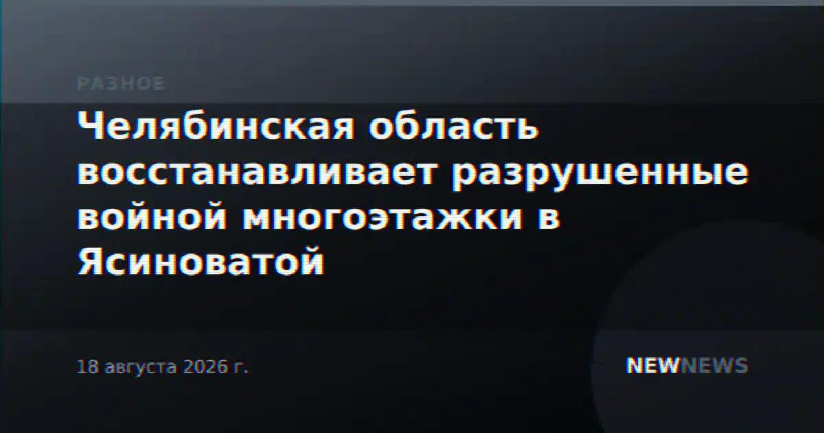 Челябинская область восстанавливает разрушенные войной многоэтажки в Ясиноватой