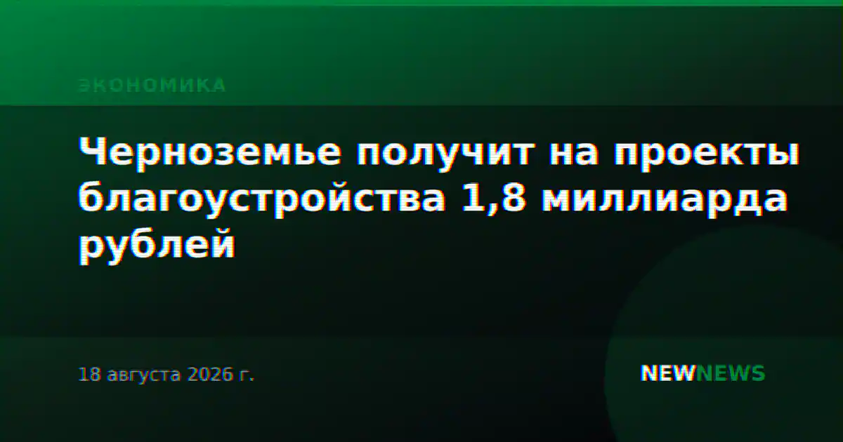Черноземье получит на проекты благоустройства 1,8 миллиарда рублей