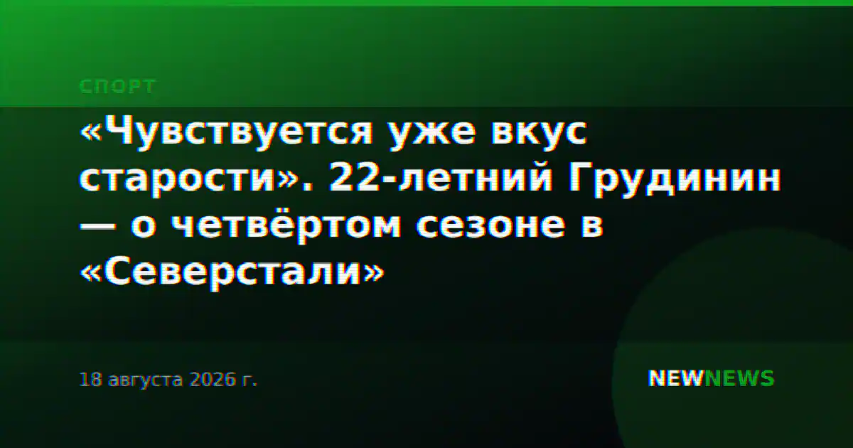 «Чувствуется уже вкус старости». 22-летний Грудинин — о четвёртом сезоне в «Северстали»