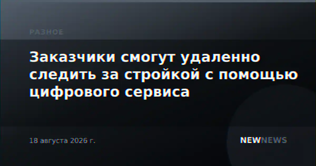 Заказчики смогут удаленно следить за стройкой с помощью цифрового сервиса