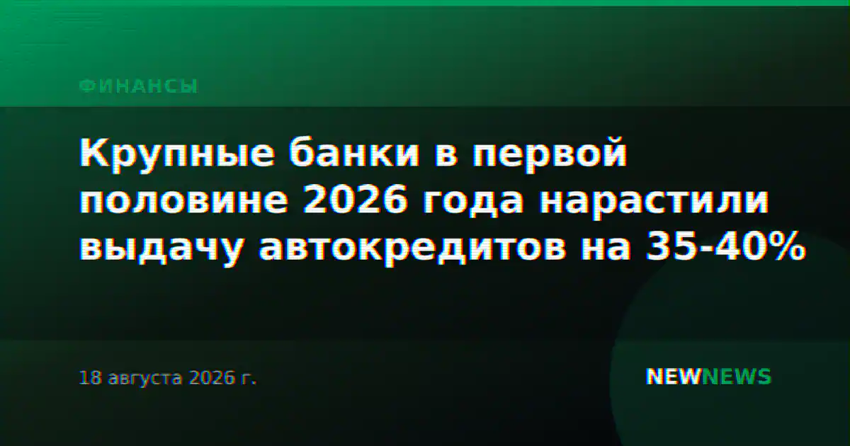 Крупные банки в первой половине 2026 года нарастили выдачу автокредитов на 35-40%