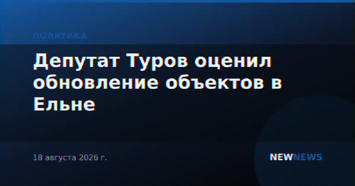 Депутат Туров оценил обновление объектов в Ельне
