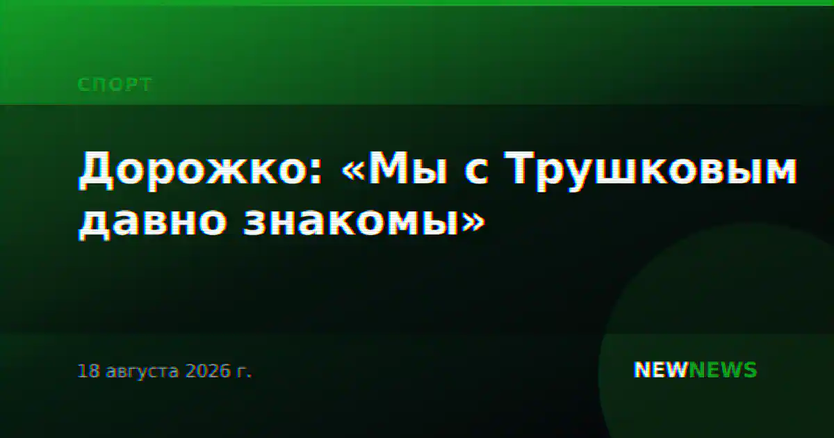 Дорожко: «Мы с Трушковым давно знакомы»