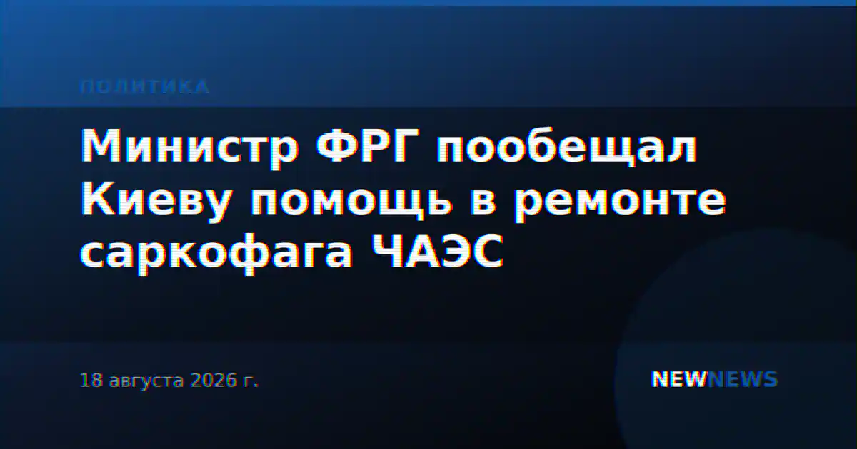 Министр ФРГ пообещал Киеву помощь в ремонте саркофага ЧАЭС