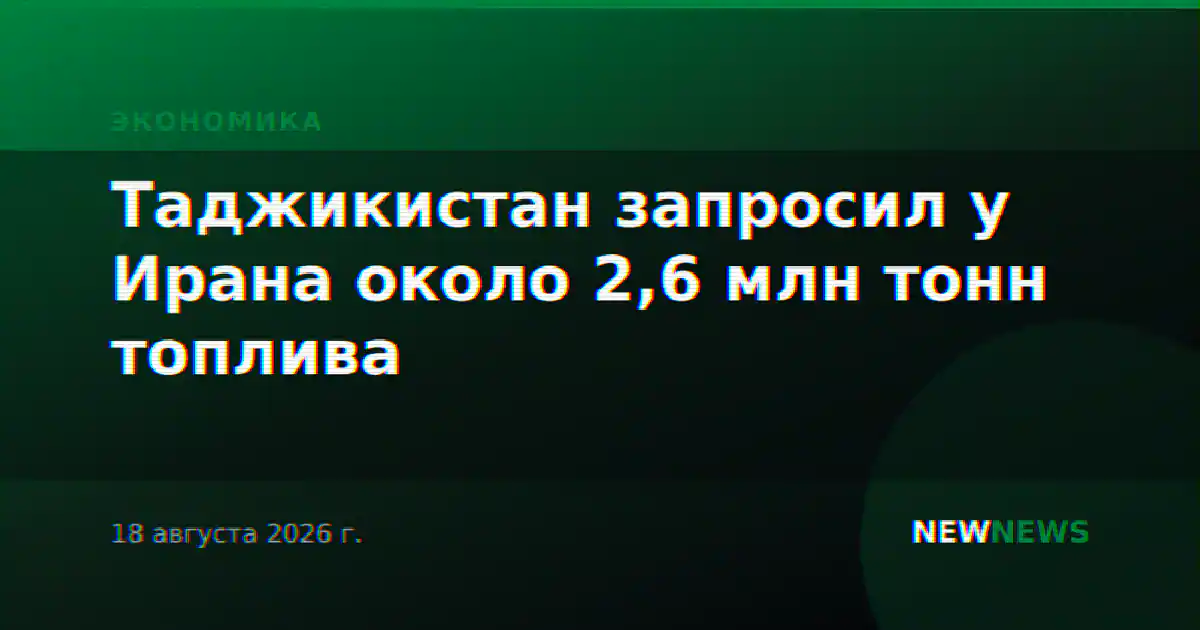 Таджикистан запросил у Ирана около 2,6 млн тонн топлива