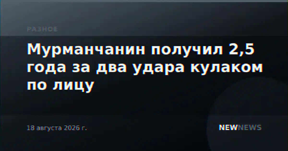 Мурманчанин получил 2,5 года за два удара кулаком по лицу