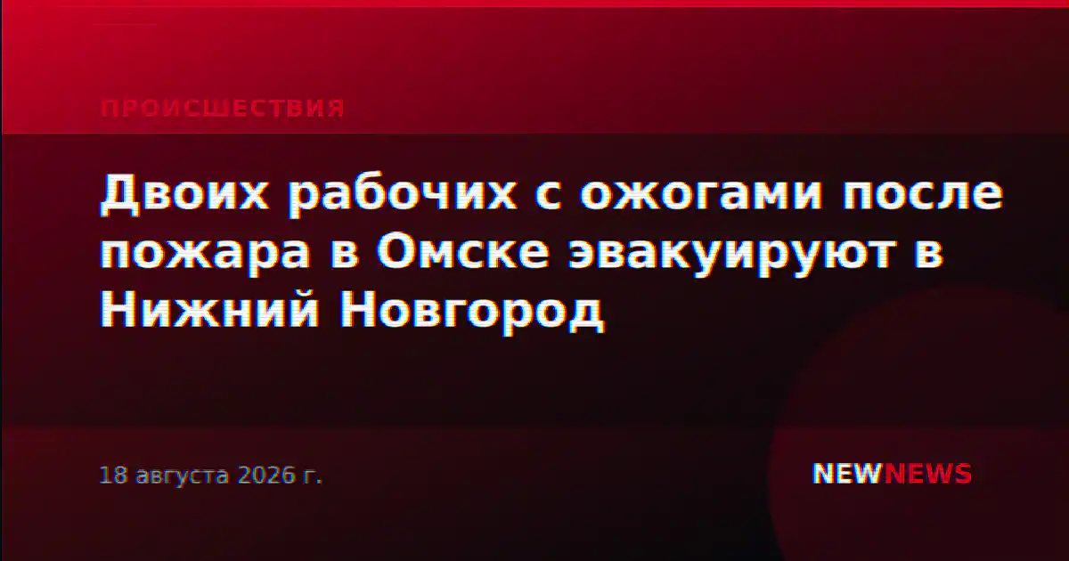 Двоих рабочих с ожогами после пожара в Омске эвакуируют в Нижний Новгород