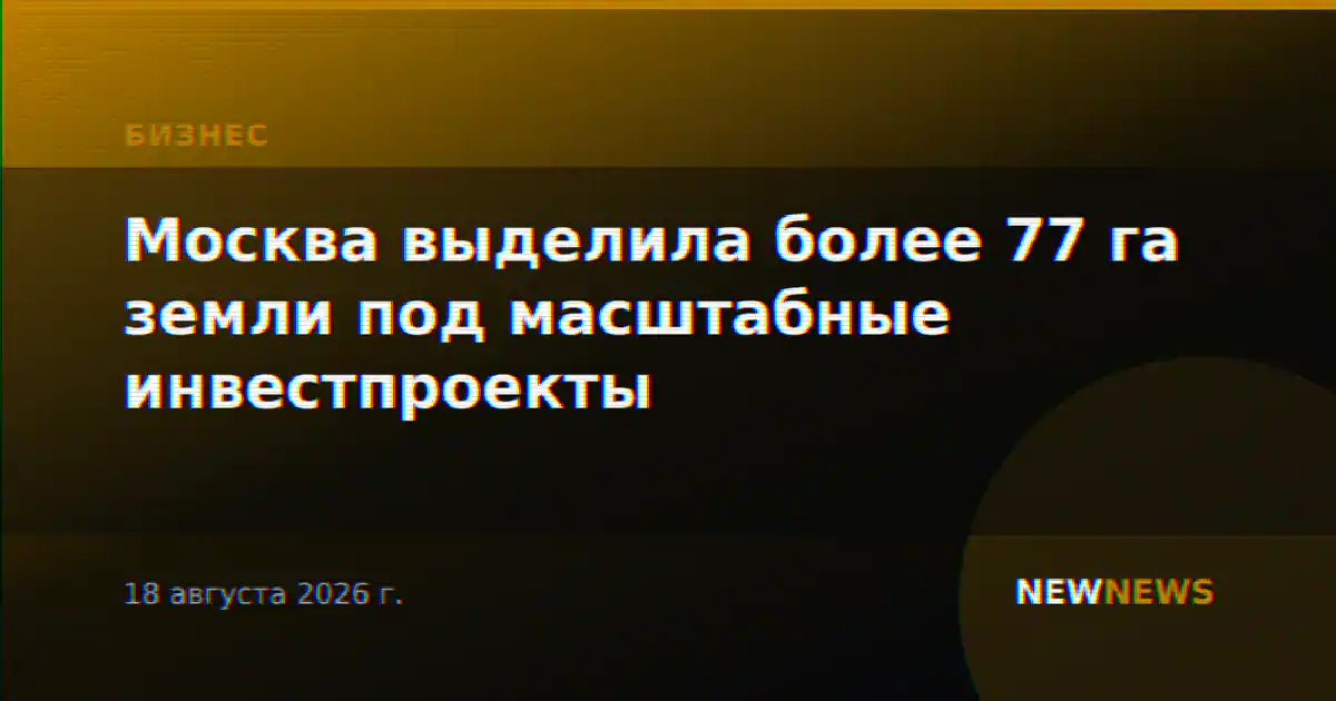 Москва выделила более 77 га земли под масштабные инвестпроекты