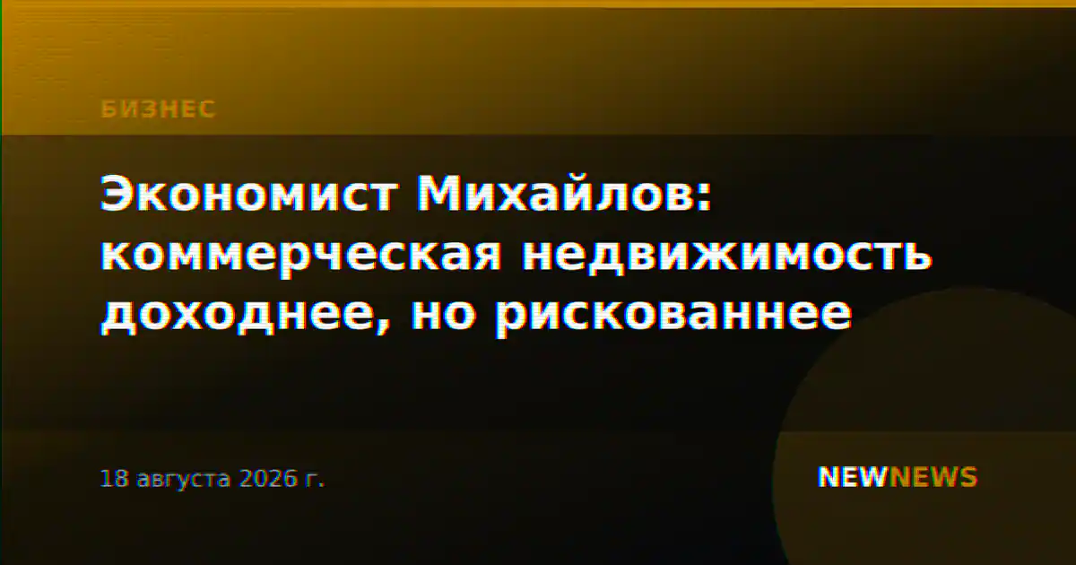 Экономист Михайлов: коммерческая недвижимость доходнее, но рискованнее