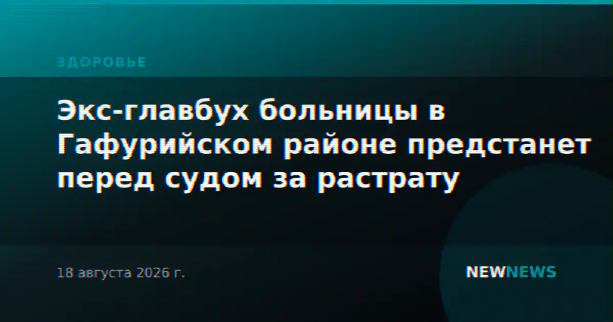 Экс-главбух больницы в Гафурийском районе предстанет перед судом за растрату