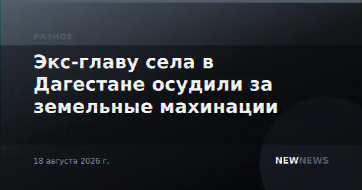 Экс-главу села в Дагестане осудили за земельные махинации