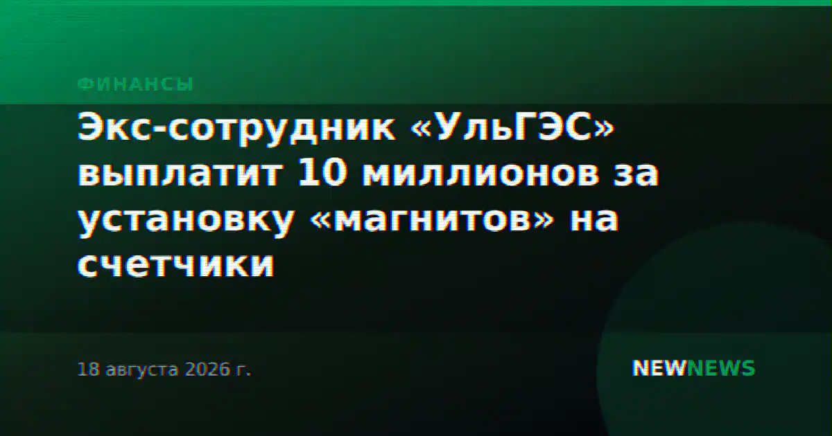 Экс-сотрудник «УльГЭС» выплатит 10 миллионов за установку «магнитов» на счетчики