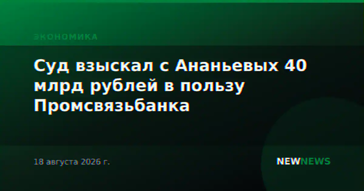Суд взыскал с Ананьевых 40 млрд рублей в пользу Промсвязьбанка