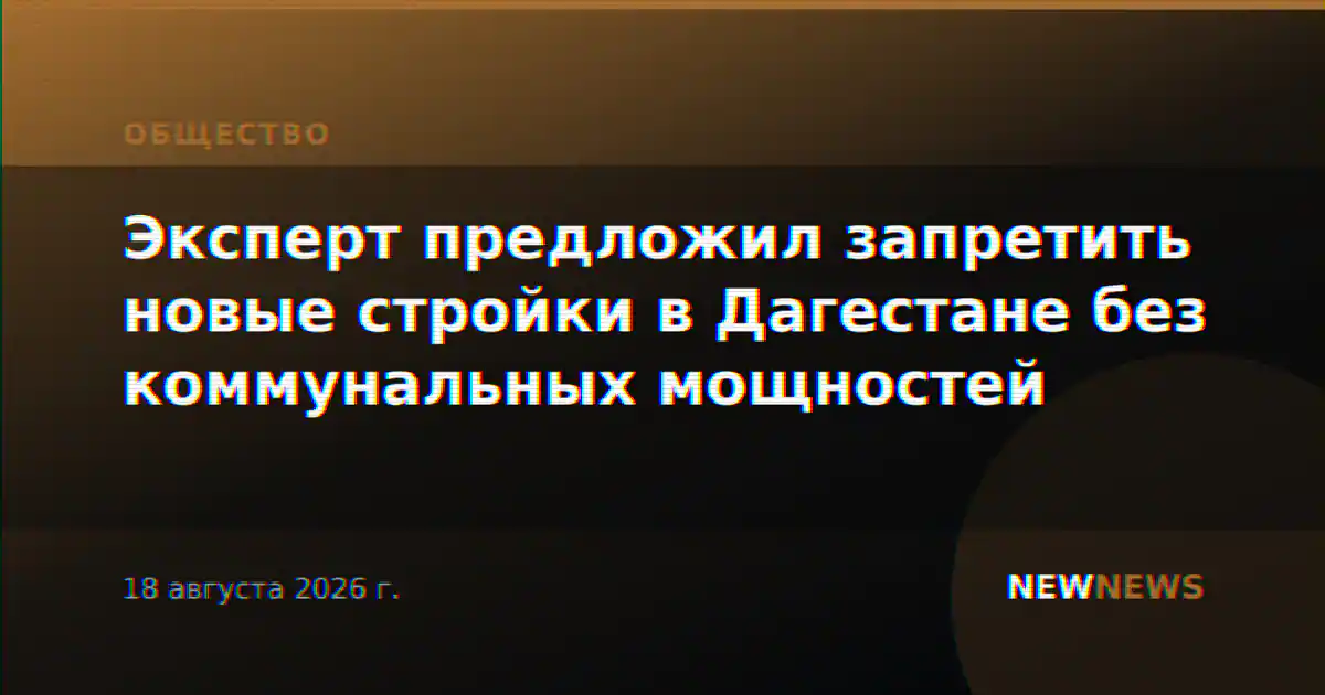 Эксперт предложил запретить новые стройки в Дагестане без коммунальных мощностей