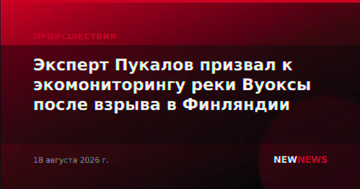 Эксперт Пукалов призвал к экомониторингу реки Вуоксы после взрыва в Финляндии