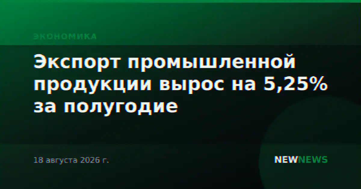 Экспорт промышленной продукции вырос на 5,25% за полугодие