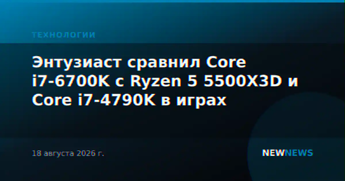 Энтузиаст сравнил Core i7-6700K с Ryzen 5 5500X3D и Core i7-4790K в играх