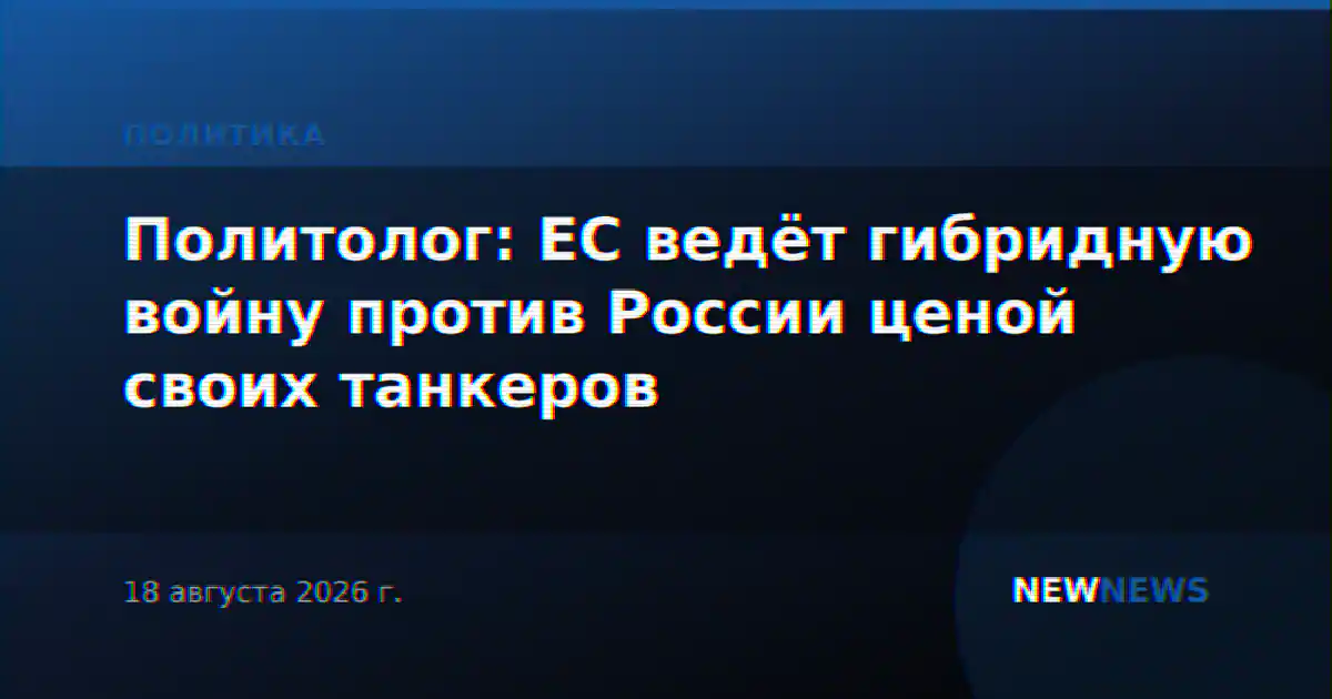 Политолог: ЕС ведёт гибридную войну против России ценой своих танкеров