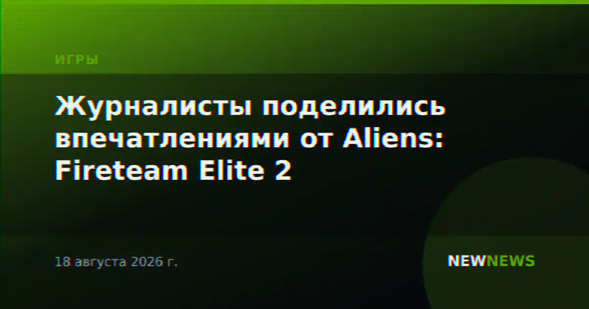 Журналисты поделились впечатлениями от Aliens: Fireteam Elite 2