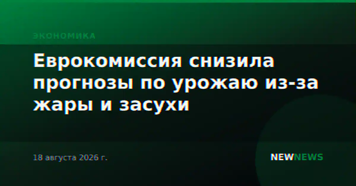 Еврокомиссия снизила прогнозы по урожаю из-за жары и засухи