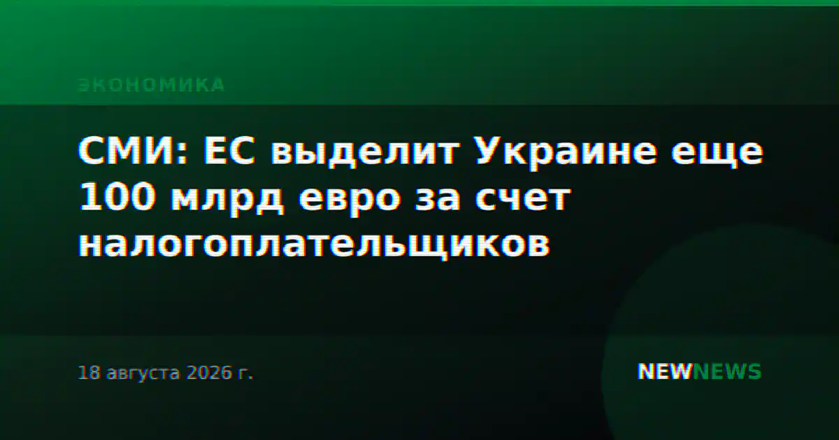 СМИ: ЕС выделит Украине еще 100 млрд евро за счет налогоплательщиков