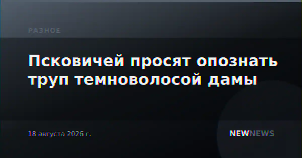 Псковичей просят опознать труп темноволосой дамы