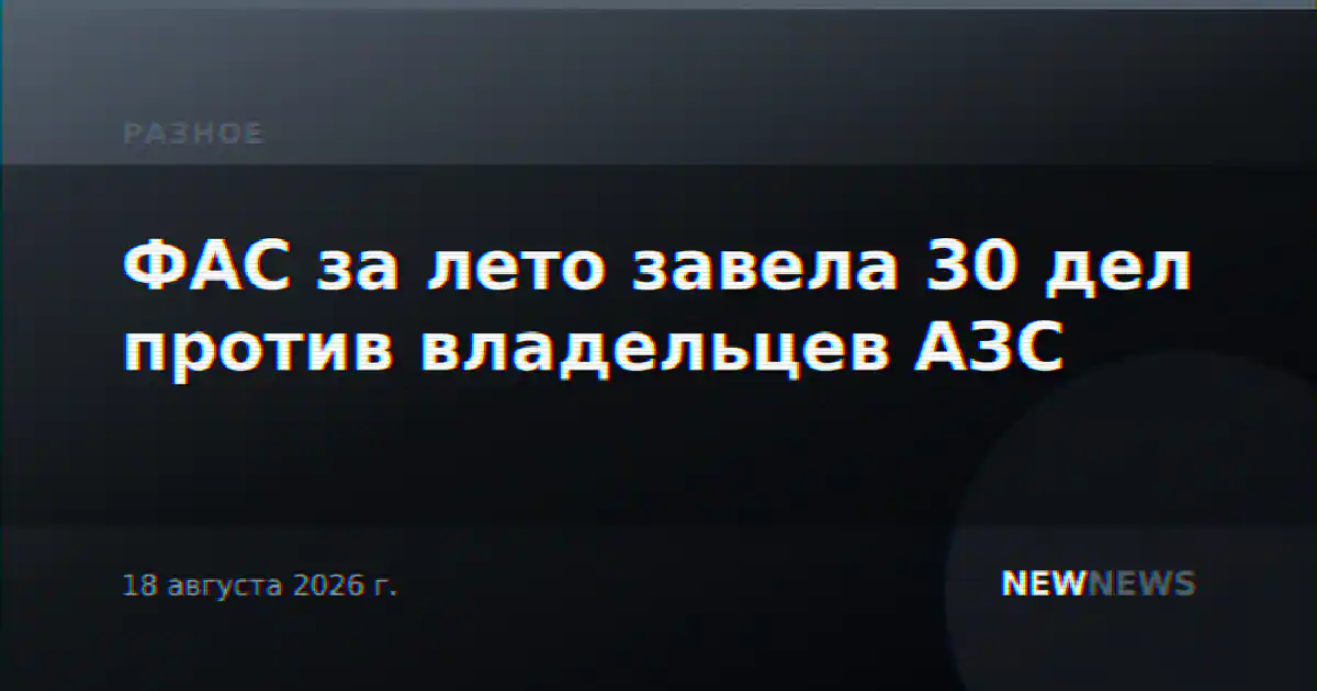 ФАС за лето завела 30 дел против владельцев АЗС
