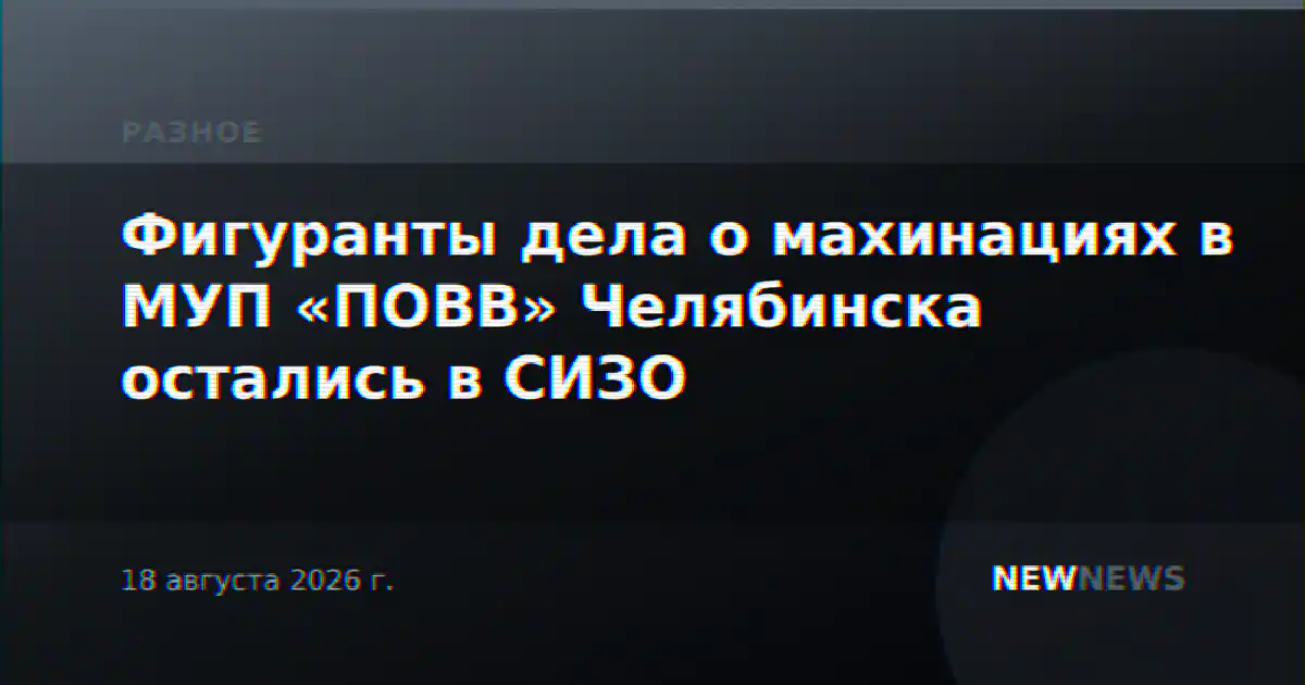 Фигуранты дела о махинациях в МУП «ПОВВ» Челябинска остались в СИЗО