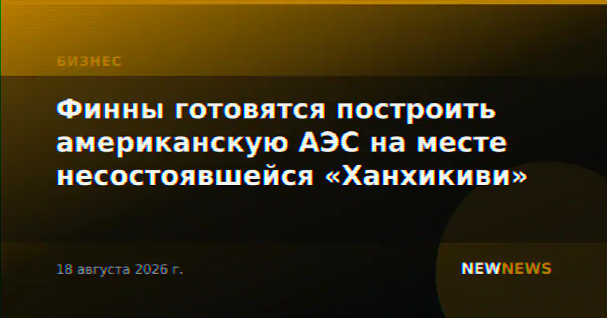 Финны готовятся построить американскую АЭС на месте несостоявшейся «Ханхикиви»