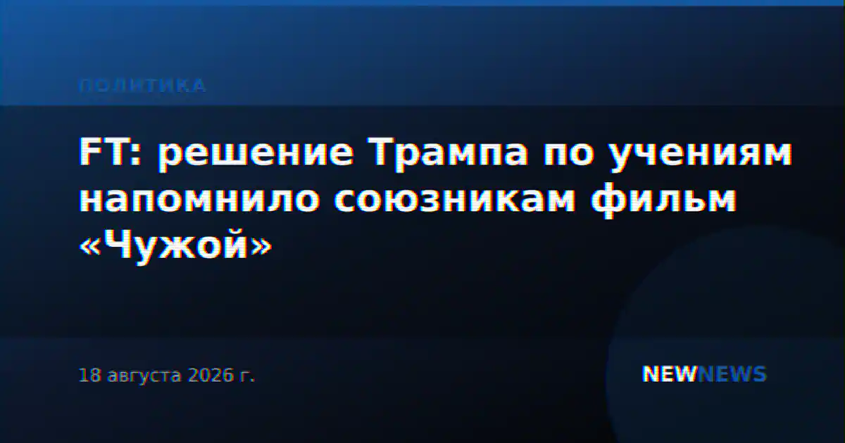 FT: решение Трампа по учениям напомнило союзникам фильм «Чужой»