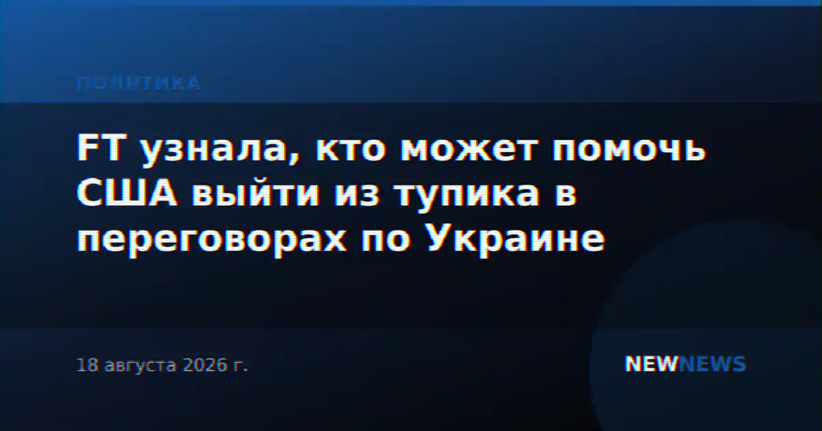 FT узнала, кто может помочь США выйти из тупика в переговорах по Украине