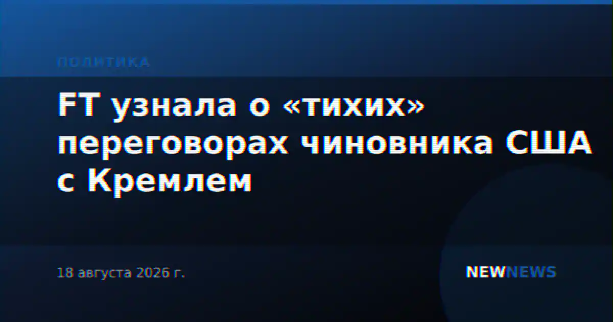 FT узнала о «тихих» переговорах чиновника США с Кремлем