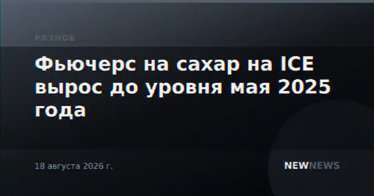 Фьючерс на сахар на ICE вырос до уровня мая 2025 года