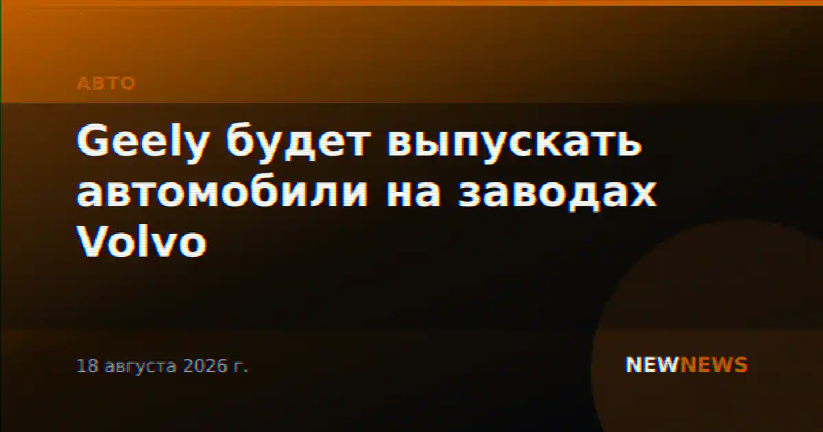 Geely будет выпускать автомобили на заводах Volvo