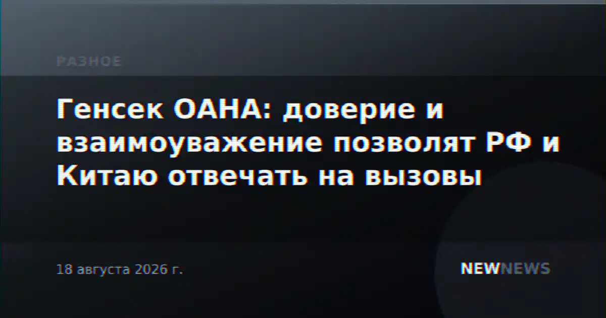 Генсек ОАНА: доверие и взаимоуважение позволят РФ и Китаю отвечать на вызовы