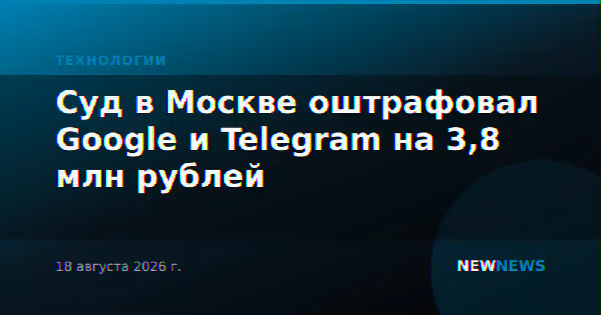 Суд в Москве оштрафовал Google и Telegram на 3,8 млн рублей
