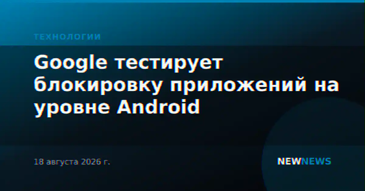 Google тестирует блокировку приложений на уровне Android