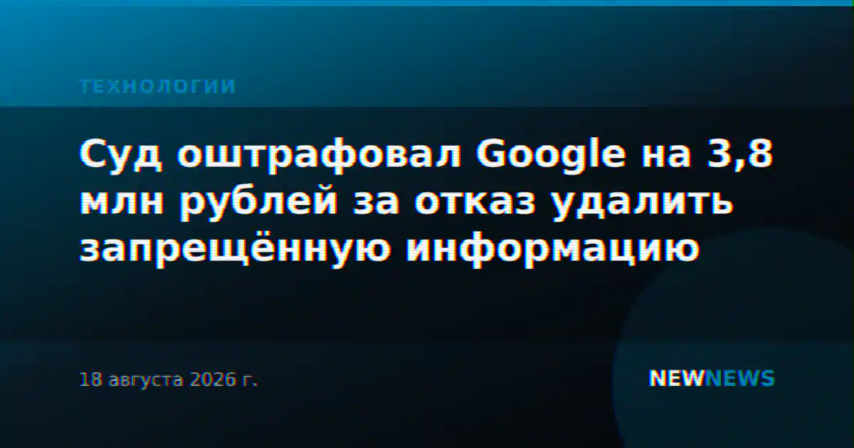 Суд в Москве оштрафовал Google на 3,8 млн рублей за неудаление запрещенного контента