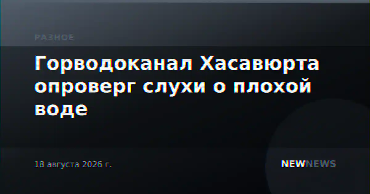 Горводоканал Хасавюрта опроверг слухи о плохой воде