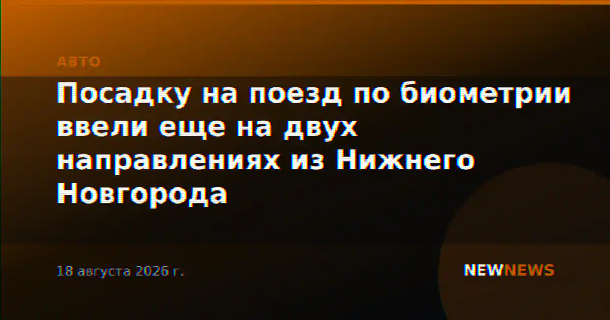 Посадку на поезд по биометрии ввели еще на двух направлениях из Нижнего Новгорода