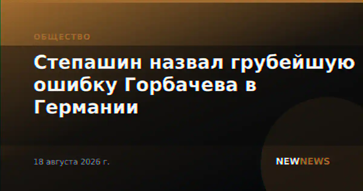 Степашин назвал грубейшую ошибку Горбачева в Германии
