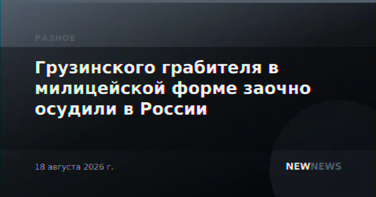 Грузинского грабителя в милицейской форме заочно осудили в России