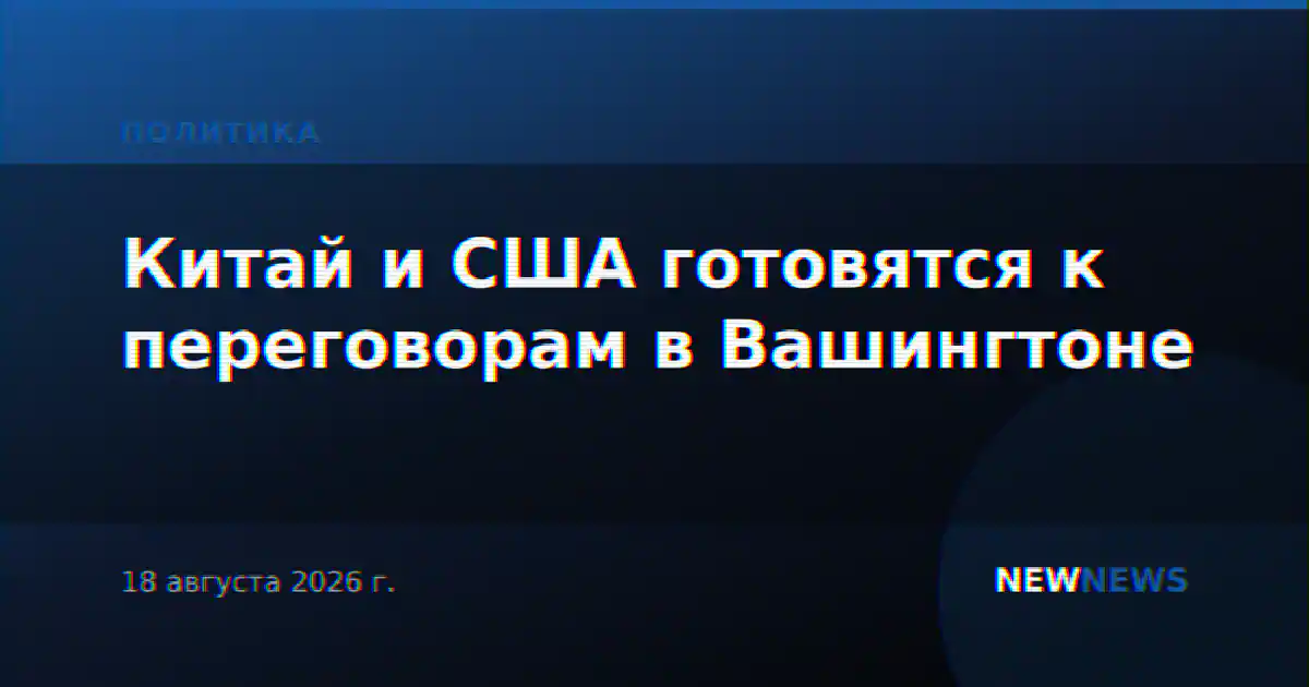 Китай и США готовятся к переговорам в Вашингтоне