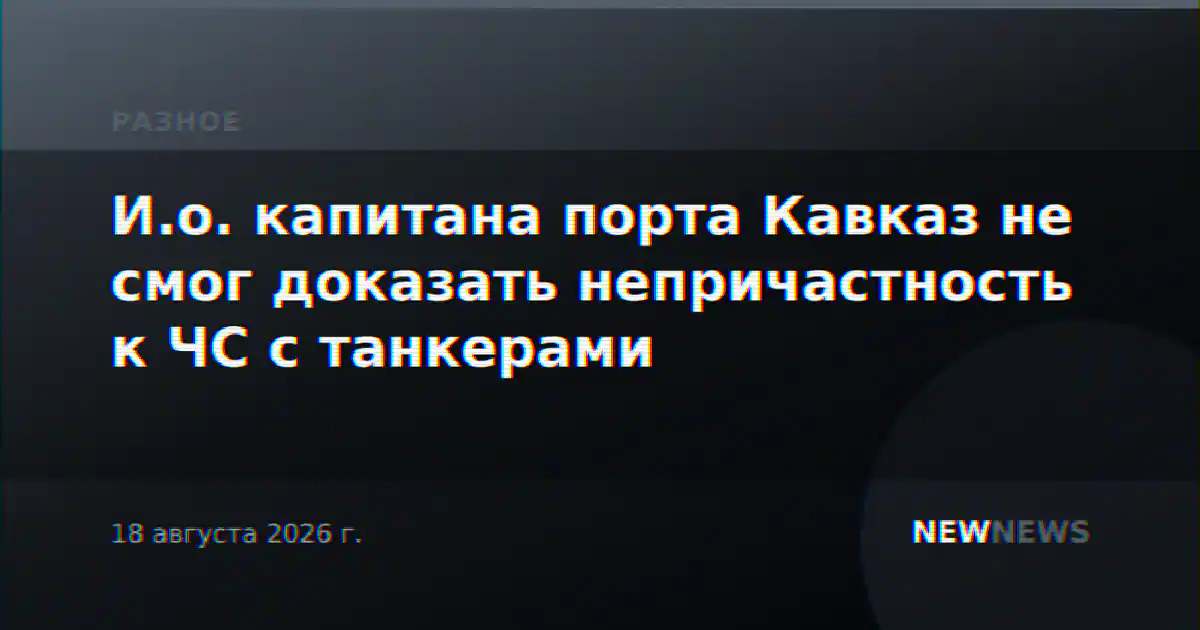 И.о. капитана порта Кавказ не смог доказать непричастность к ЧС с танкерами
