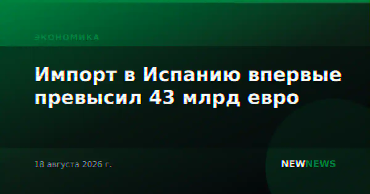 Импорт в Испанию впервые превысил 43 млрд евро