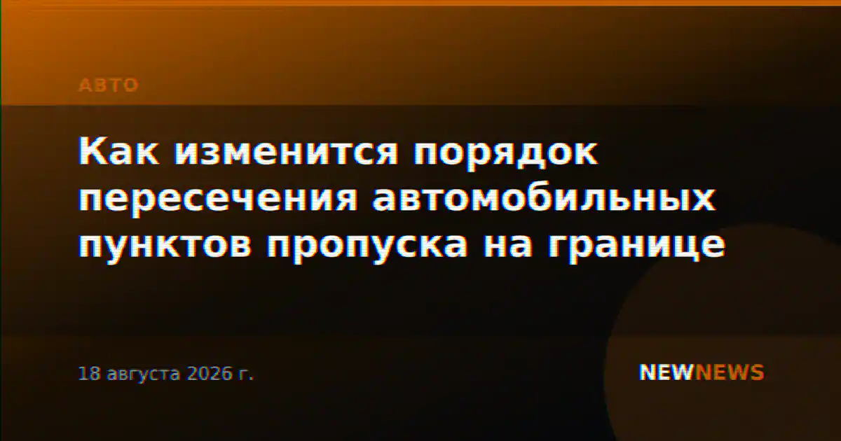 Как изменится порядок пересечения автомобильных пунктов пропуска на границе