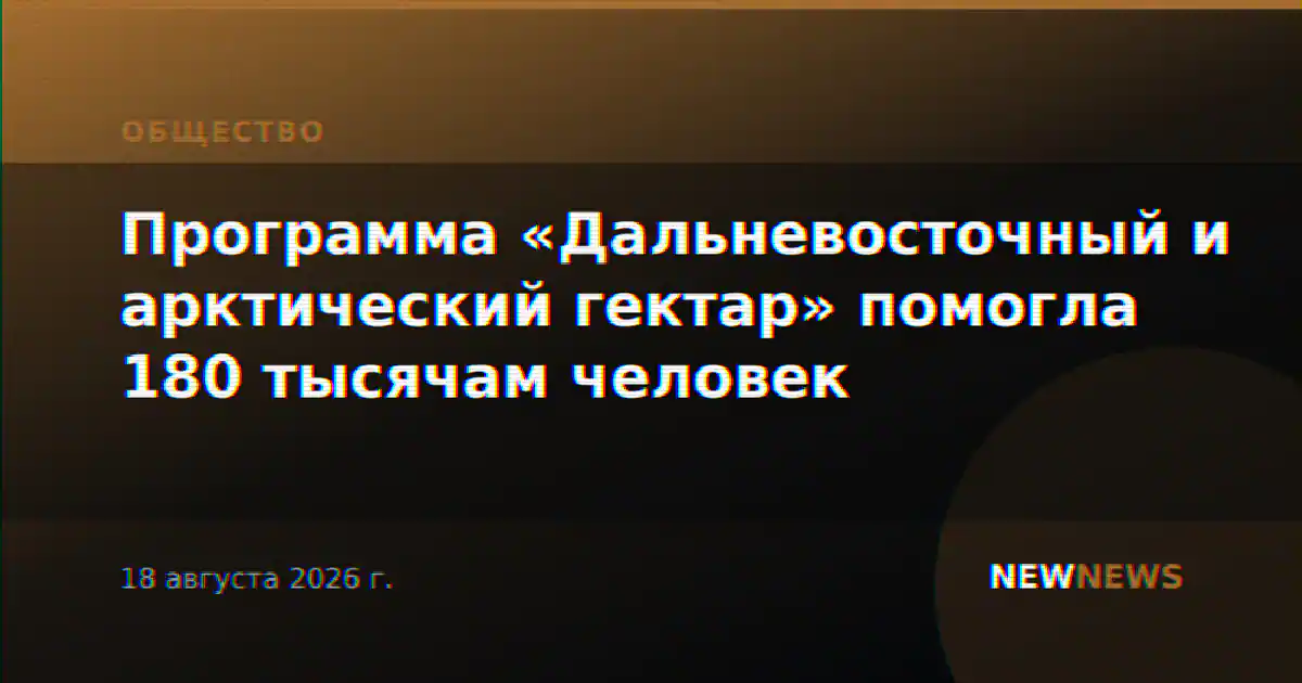 Программа «Дальневосточный и арктический гектар» помогла 180 тысячам человек