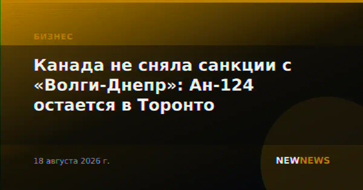 Канада не сняла санкции с «Волги-Днепр»: Ан-124 остается в Торонто
