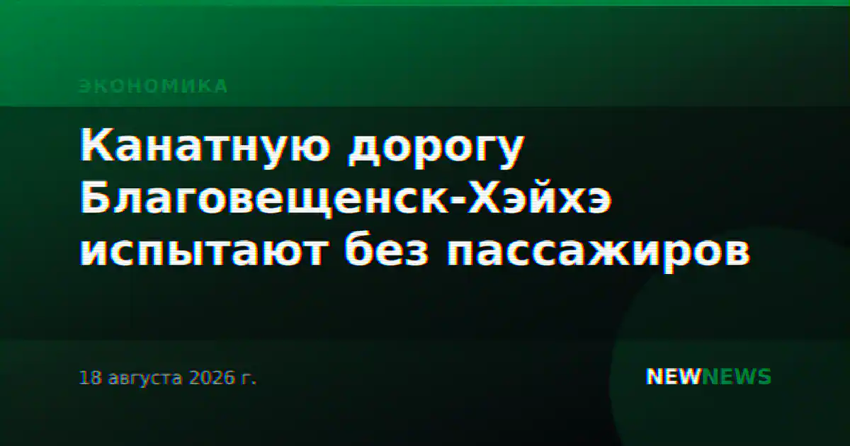 Канатную дорогу Благовещенск-Хэйхэ испытают без пассажиров