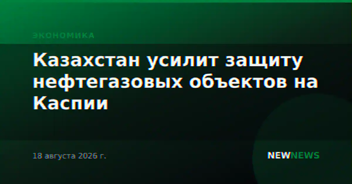 Казахстан усилит защиту нефтегазовых объектов на Каспии